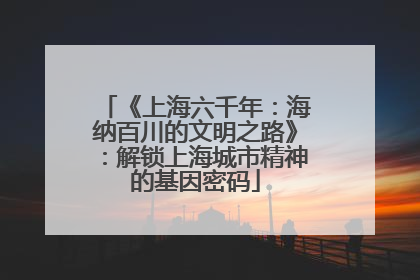 《上海六千年：海纳百川的文明之路》：解锁上海城市精神的基因密码