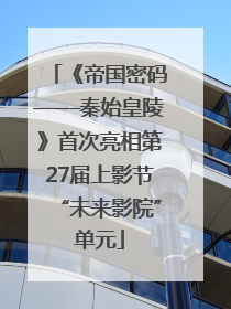 《帝国密码——秦始皇陵》首次亮相第27届上影节“未来影院”单元