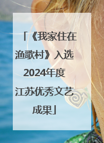 《我家住在渔歌村》入选2024年度江苏优秀文艺成果