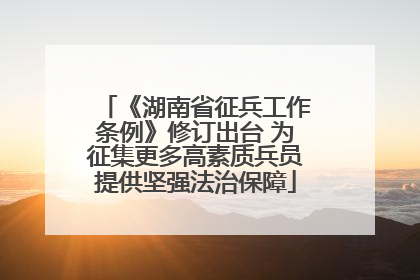《湖南省征兵工作条例》修订出台 为征集更多高素质兵员提供坚强法治保障