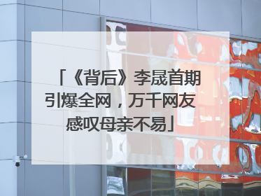 《背后》李晟首期引爆全网，万千网友感叹母亲不易