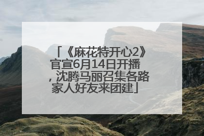 《麻花特开心2》官宣6月14日开播，沈腾马丽召集各路家人好友来团建