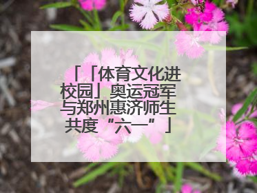 「体育文化进校园」奥运冠军与郑州惠济师生共度“六一”