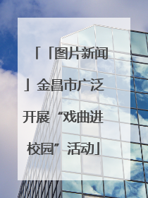 「图片新闻」金昌市广泛开展“戏曲进校园”活动