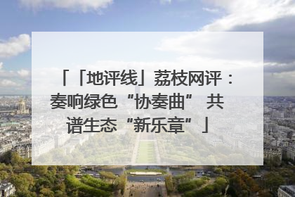 「地评线」荔枝网评：奏响绿色“协奏曲” 共谱生态“新乐章”