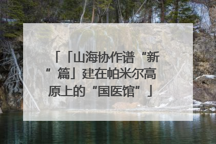 「山海协作谱“新”篇」建在帕米尔高原上的“国医馆”