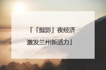 「摄影」夜经济激发兰州新活力
