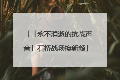 「永不消逝的抗战声音」石桥战场换新颜