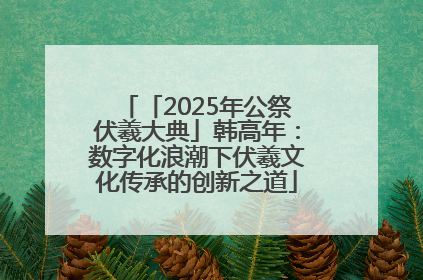 「2025年公祭伏羲大典」韩高年：数字化浪潮下伏羲文化传承的创新之道