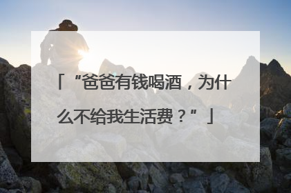 “爸爸有钱喝酒，为什么不给我生活费？”