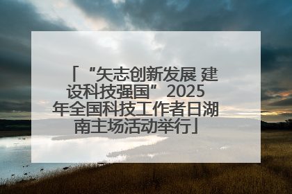 “矢志创新发展 建设科技强国”2025年全国科技工作者日湖南主场活动举行