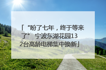 “盼了七年，终于等来了” 宁波东湖花园132台高龄电梯集中换新