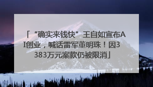 “确实来钱快”王自如宣布AI创业，喊话雷军董明珠！因3383万元案款仍被限消