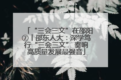 “三会三文”在邵阳⑦丨邵东人大：深学笃行“三会三文” 奏响高质量发展最强音