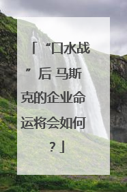 “口水战”后 马斯克的企业命运将会如何？