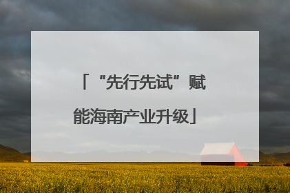 “先行先试”赋能海南产业升级