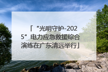 “光明守护-2025”电力应急救援综合演练在广东清远举行