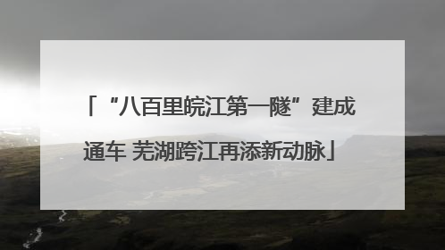 “八百里皖江第一隧”建成通车 芜湖跨江再添新动脉