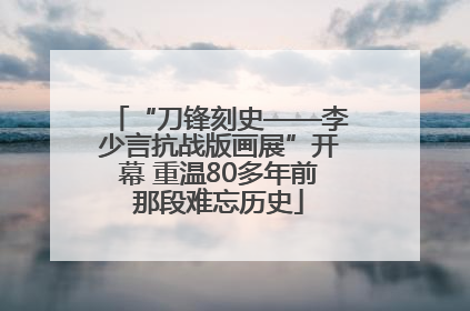 “刀锋刻史——李少言抗战版画展”开幕 重温80多年前那段难忘历史