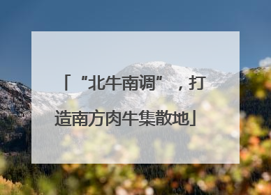 “北牛南调”，打造南方肉牛集散地