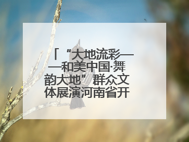 “大地流彩——和美中国·舞韵大地”群众文体展演河南省开幕式盛大举行