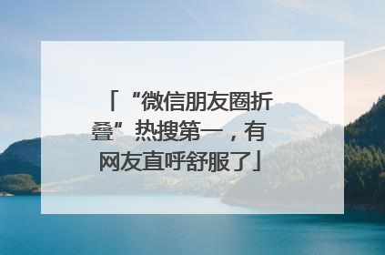 “微信朋友圈折叠”热搜第一，有网友直呼舒服了