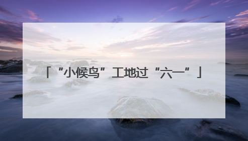 “小候鸟”工地过“六一”