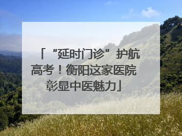 “延时门诊”护航高考！衡阳这家医院彰显中医魅力