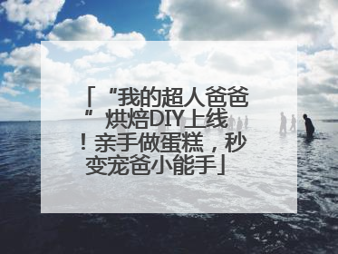 “我的超人爸爸”烘焙DIY上线！亲手做蛋糕，秒变宠爸小能手