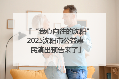 “我心向往的沈阳”2025沈阳市公益惠民演出预告来了