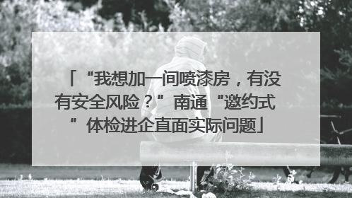 “我想加一间喷漆房，有没有安全风险？”南通“邀约式”体检进企直面实际问题