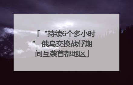 “持续6个多小时” 俄乌交换战俘期间互袭首都地区