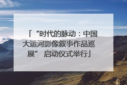 “时代的脉动：中国大运河影像叙事作品巡展” 启动仪式举行
