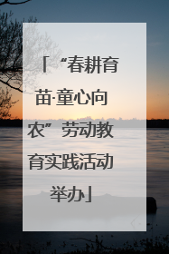 “春耕育苗·童心向农”劳动教育实践活动举办