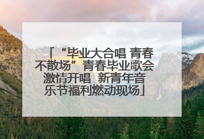 “毕业大合唱 青春不散场”青春毕业歌会激情开唱  新青年音乐节福利燃动现场