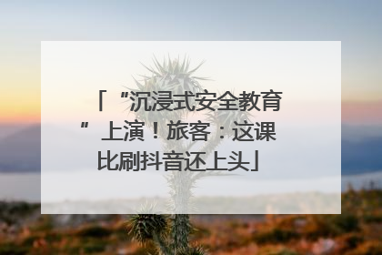 “沉浸式安全教育”上演！旅客：这课比刷抖音还上头