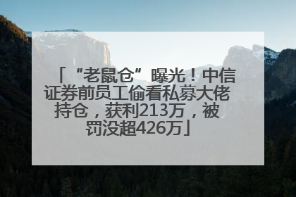 “老鼠仓”曝光！中信证券前员工偷看私募大佬持仓，获利213万，被罚没超426万