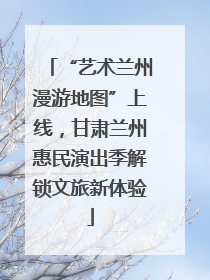 “艺术兰州漫游地图”上线，甘肃兰州惠民演出季解锁文旅新体验