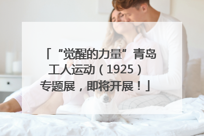 “觉醒的力量”青岛工人运动（1925）专题展，即将开展！