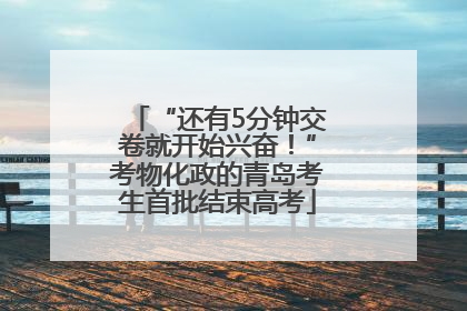“还有5分钟交卷就开始兴奋！”考物化政的青岛考生首批结束高考