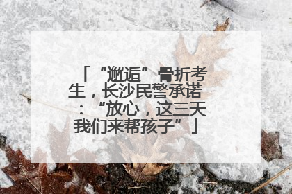 “邂逅”骨折考生，长沙民警承诺：“放心，这三天我们来帮孩子”