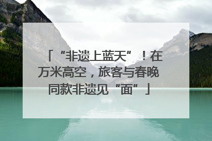 “非遗上蓝天”！在万米高空，旅客与春晚同款非遗见“面”