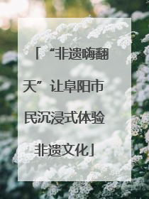 “非遗嗨翻天”让阜阳市民沉浸式体验非遗文化