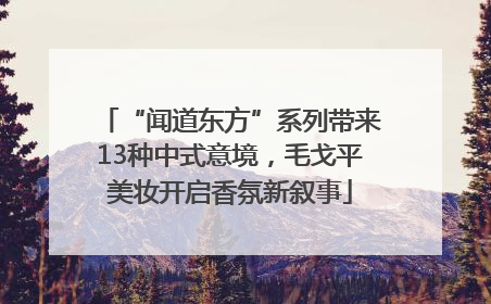“闻道东方”系列带来13种中式意境，毛戈平美妆开启香氛新叙事
