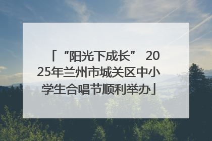 “阳光下成长” 2025年兰州市城关区中小学生合唱节顺利举办