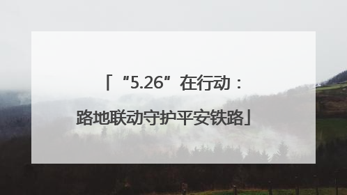 “5.26”在行动：路地联动守护平安铁路