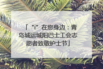 “i”在您身边：青岛城运城阳巴士工会志愿者致敬护士节