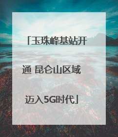 玉珠峰基站开通 昆仑山区域迈入5G时代
