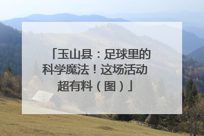 玉山县：足球里的科学魔法！这场活动超有料（图）