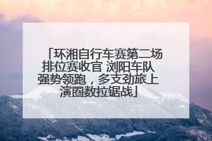 环湘自行车赛第二场排位赛收官 浏阳车队强势领跑，多支劲旅上演圈数拉锯战